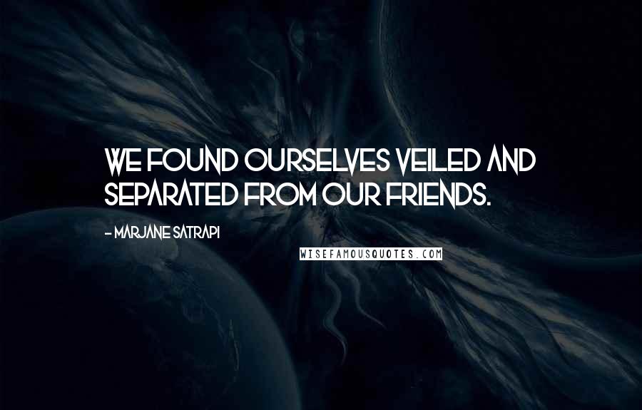 Marjane Satrapi Quotes: We found ourselves veiled and separated from our friends.