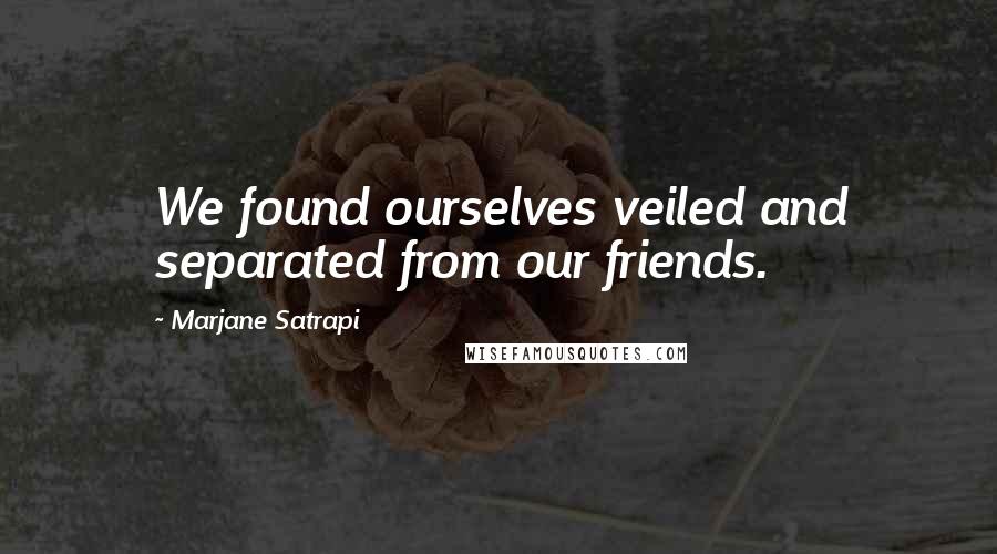 Marjane Satrapi Quotes: We found ourselves veiled and separated from our friends.