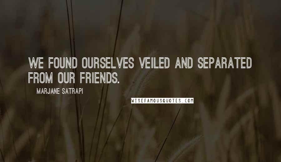 Marjane Satrapi Quotes: We found ourselves veiled and separated from our friends.