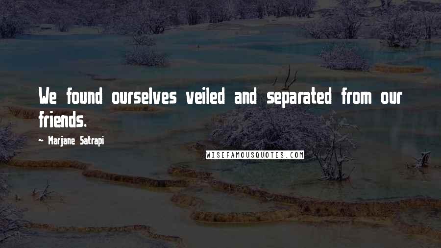 Marjane Satrapi Quotes: We found ourselves veiled and separated from our friends.