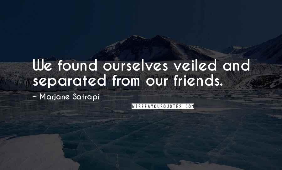 Marjane Satrapi Quotes: We found ourselves veiled and separated from our friends.