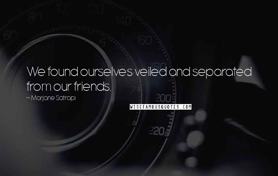 Marjane Satrapi Quotes: We found ourselves veiled and separated from our friends.