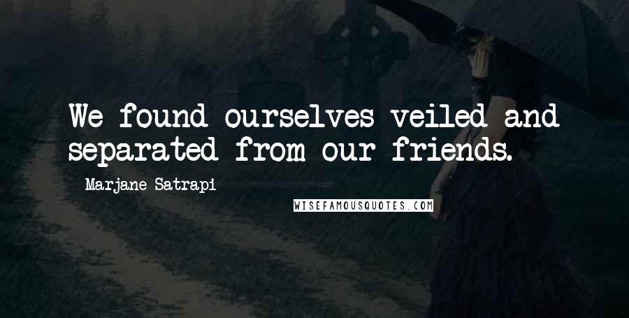 Marjane Satrapi Quotes: We found ourselves veiled and separated from our friends.