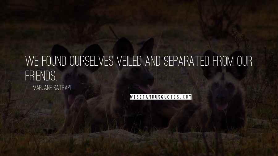 Marjane Satrapi Quotes: We found ourselves veiled and separated from our friends.