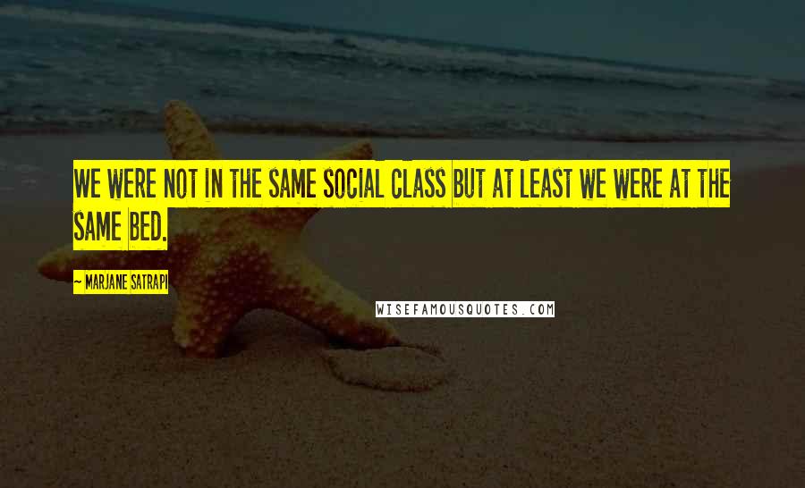 Marjane Satrapi Quotes: We were not in the same social class but at least we were at the same bed.