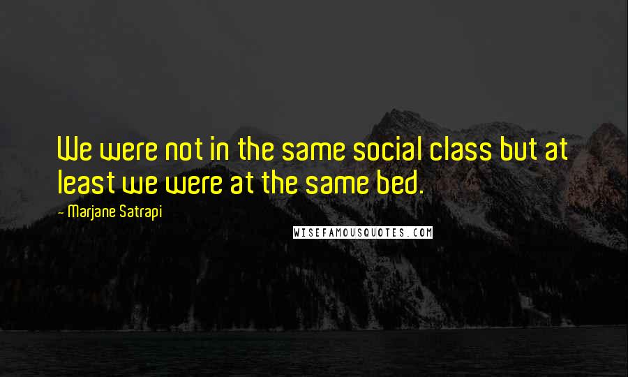 Marjane Satrapi Quotes: We were not in the same social class but at least we were at the same bed.