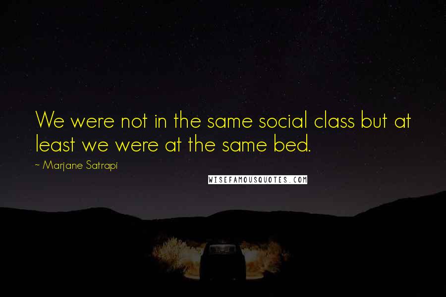 Marjane Satrapi Quotes: We were not in the same social class but at least we were at the same bed.