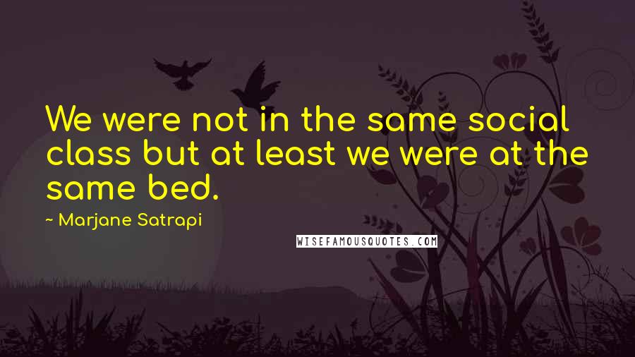 Marjane Satrapi Quotes: We were not in the same social class but at least we were at the same bed.