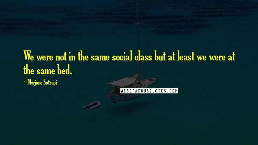 Marjane Satrapi Quotes: We were not in the same social class but at least we were at the same bed.