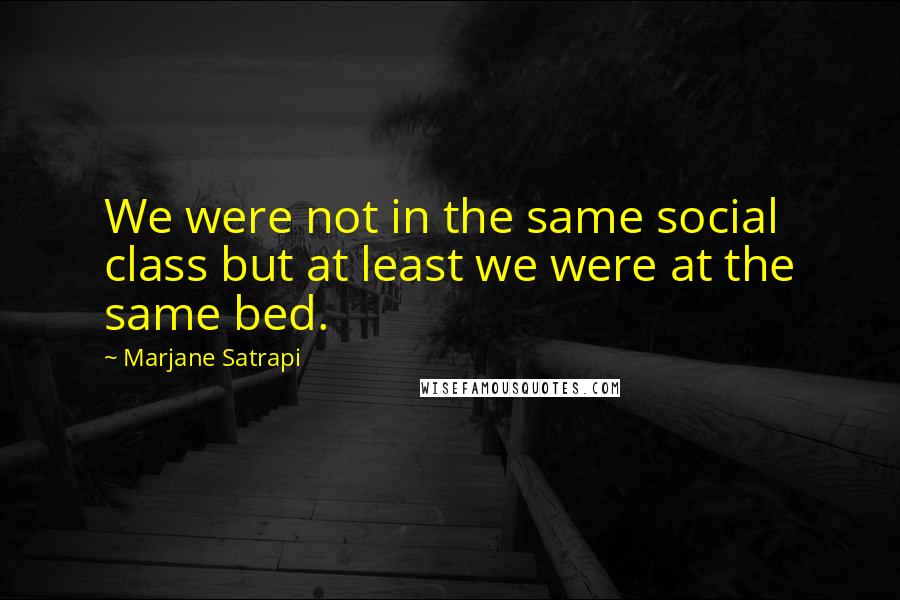 Marjane Satrapi Quotes: We were not in the same social class but at least we were at the same bed.