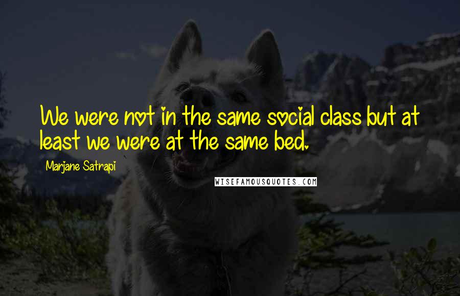 Marjane Satrapi Quotes: We were not in the same social class but at least we were at the same bed.