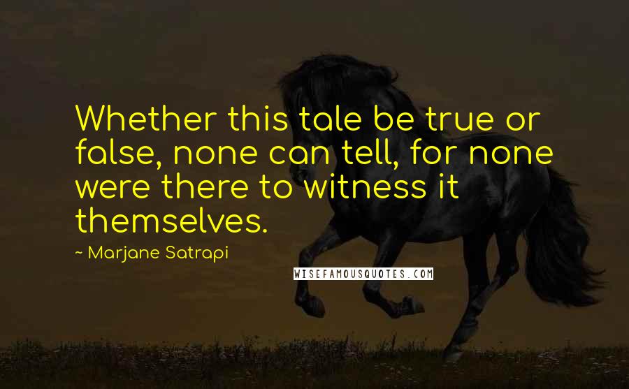 Marjane Satrapi Quotes: Whether this tale be true or false, none can tell, for none were there to witness it themselves.