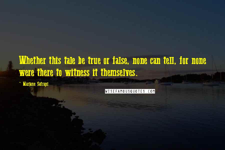 Marjane Satrapi Quotes: Whether this tale be true or false, none can tell, for none were there to witness it themselves.