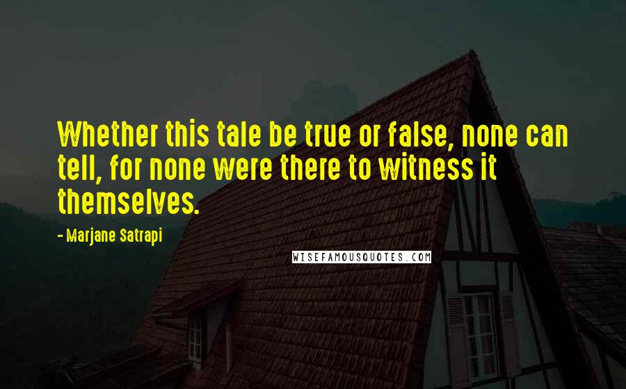 Marjane Satrapi Quotes: Whether this tale be true or false, none can tell, for none were there to witness it themselves.