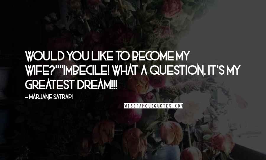 Marjane Satrapi Quotes: Would you like to become my wife?""Imbecile! What a question. It's my greatest dream!!!