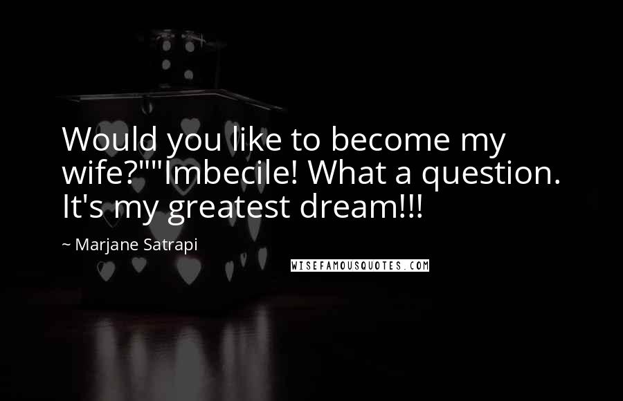 Marjane Satrapi Quotes: Would you like to become my wife?""Imbecile! What a question. It's my greatest dream!!!