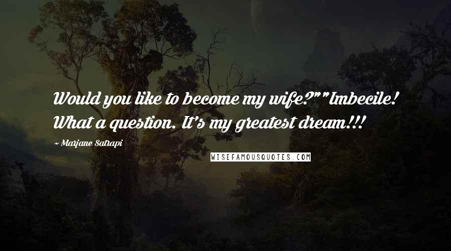 Marjane Satrapi Quotes: Would you like to become my wife?""Imbecile! What a question. It's my greatest dream!!!