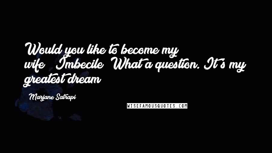 Marjane Satrapi Quotes: Would you like to become my wife?""Imbecile! What a question. It's my greatest dream!!!