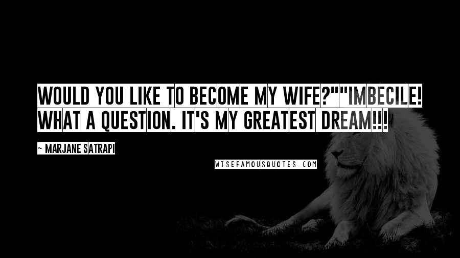 Marjane Satrapi Quotes: Would you like to become my wife?""Imbecile! What a question. It's my greatest dream!!!