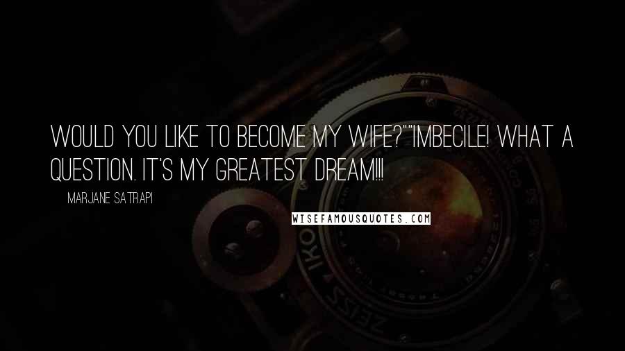 Marjane Satrapi Quotes: Would you like to become my wife?""Imbecile! What a question. It's my greatest dream!!!