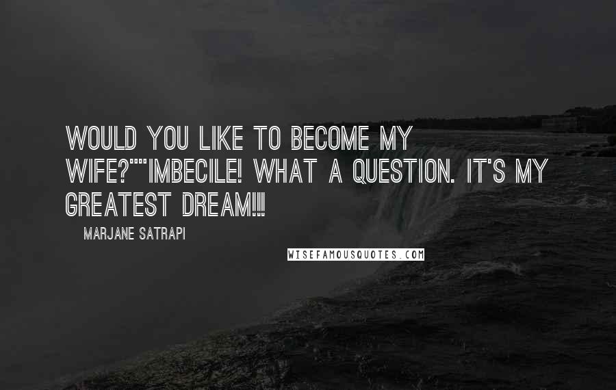 Marjane Satrapi Quotes: Would you like to become my wife?""Imbecile! What a question. It's my greatest dream!!!