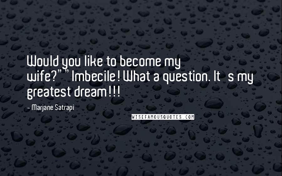 Marjane Satrapi Quotes: Would you like to become my wife?""Imbecile! What a question. It's my greatest dream!!!