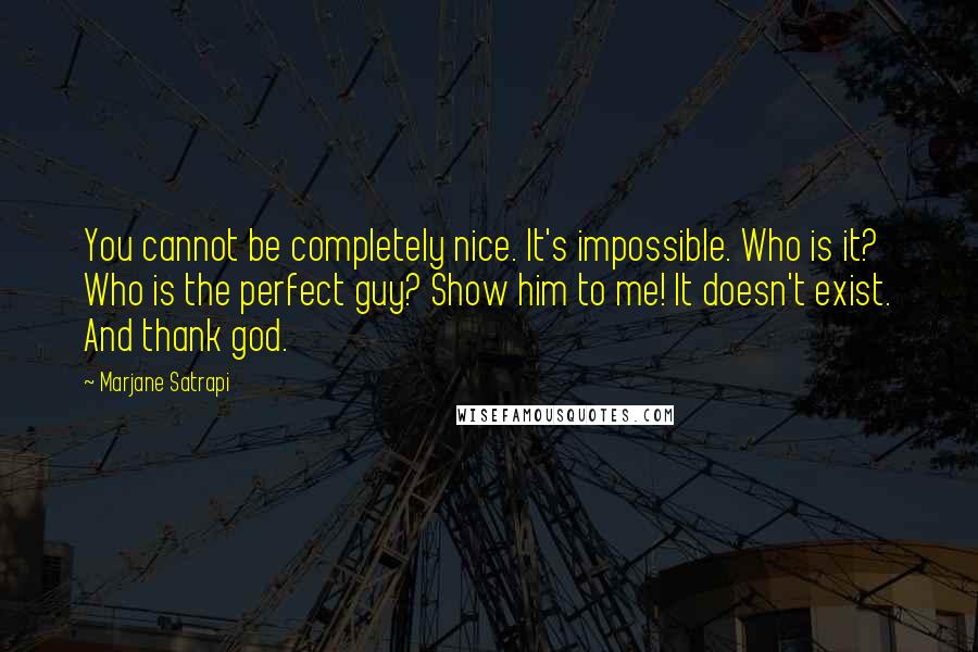 Marjane Satrapi Quotes: You cannot be completely nice. It's impossible. Who is it? Who is the perfect guy? Show him to me! It doesn't exist. And thank god.