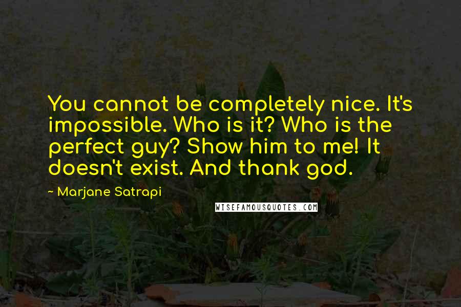 Marjane Satrapi Quotes: You cannot be completely nice. It's impossible. Who is it? Who is the perfect guy? Show him to me! It doesn't exist. And thank god.