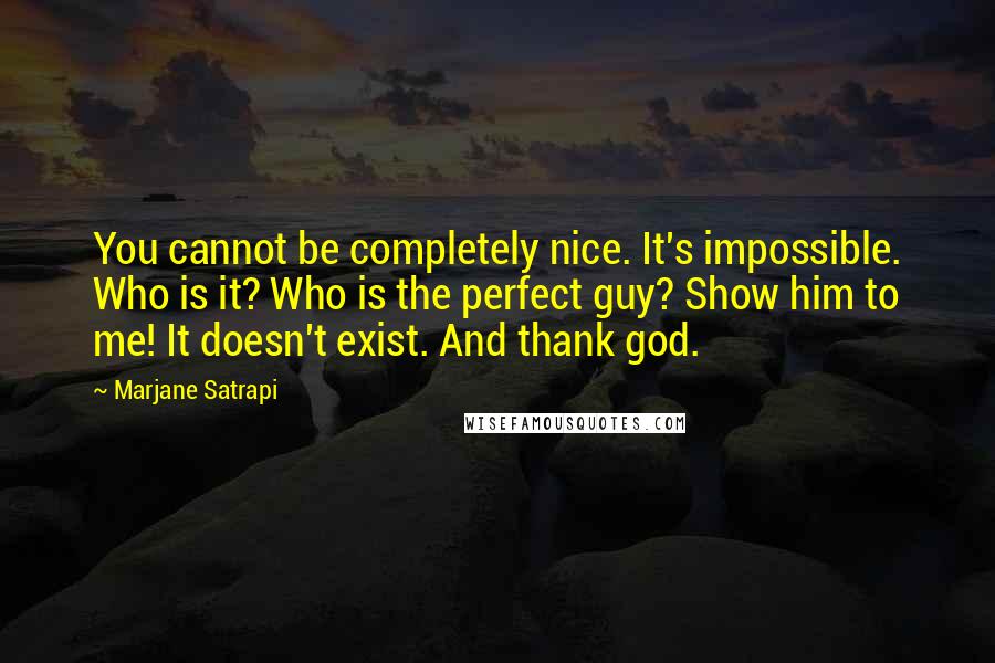 Marjane Satrapi Quotes: You cannot be completely nice. It's impossible. Who is it? Who is the perfect guy? Show him to me! It doesn't exist. And thank god.