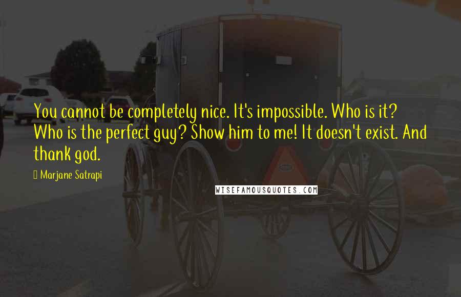 Marjane Satrapi Quotes: You cannot be completely nice. It's impossible. Who is it? Who is the perfect guy? Show him to me! It doesn't exist. And thank god.