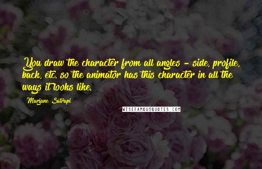 Marjane Satrapi Quotes: You draw the character from all angles - side, profile, back, etc. so the animator has this character in all the ways it looks like.