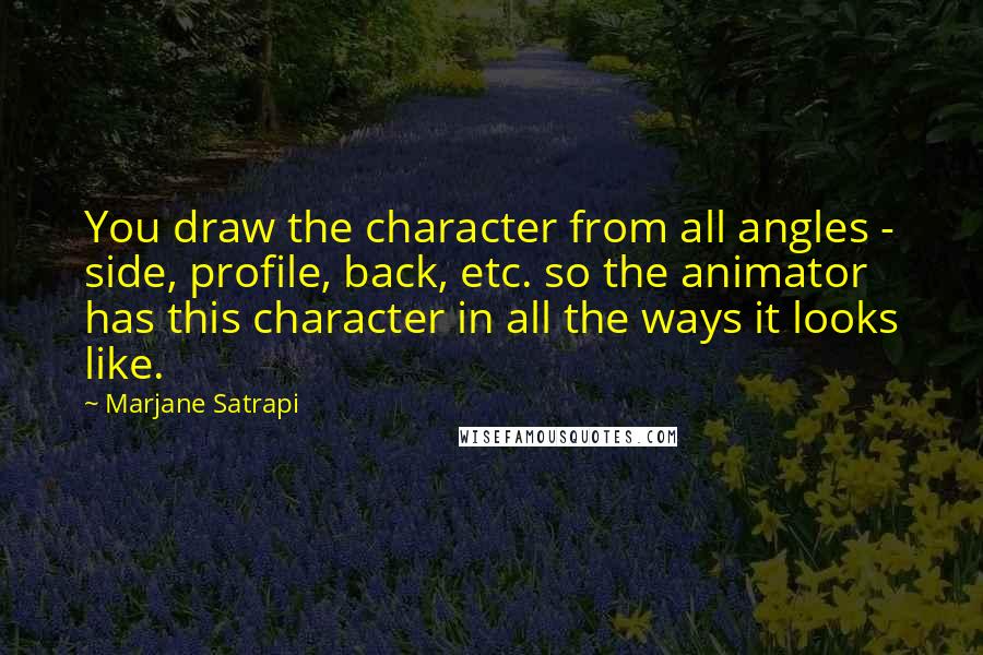 Marjane Satrapi Quotes: You draw the character from all angles - side, profile, back, etc. so the animator has this character in all the ways it looks like.