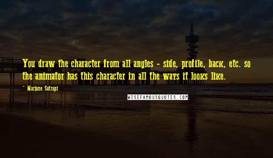 Marjane Satrapi Quotes: You draw the character from all angles - side, profile, back, etc. so the animator has this character in all the ways it looks like.