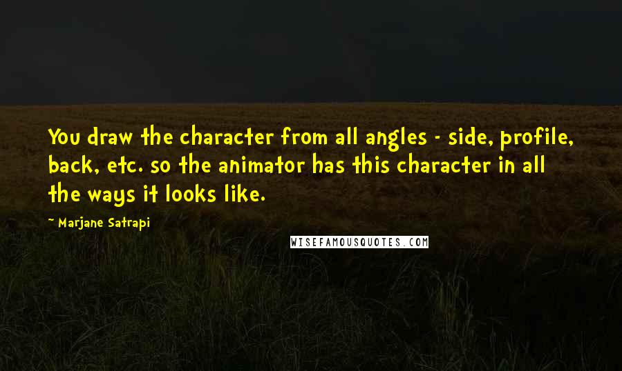Marjane Satrapi Quotes: You draw the character from all angles - side, profile, back, etc. so the animator has this character in all the ways it looks like.