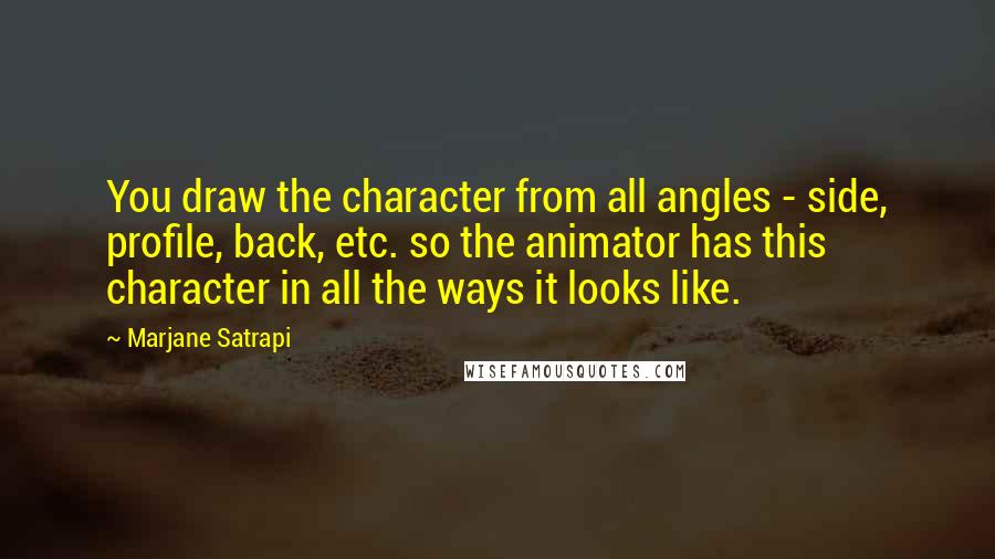 Marjane Satrapi Quotes: You draw the character from all angles - side, profile, back, etc. so the animator has this character in all the ways it looks like.