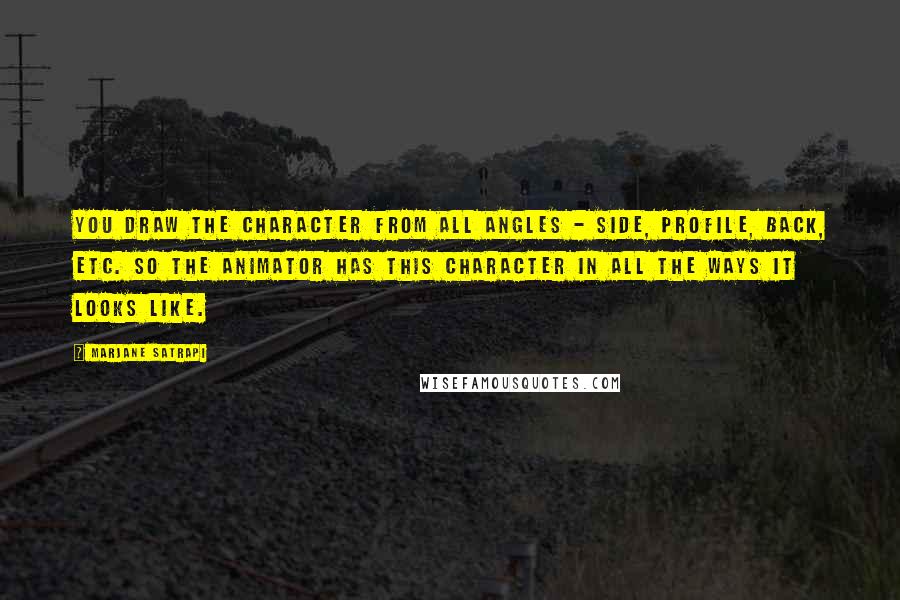 Marjane Satrapi Quotes: You draw the character from all angles - side, profile, back, etc. so the animator has this character in all the ways it looks like.