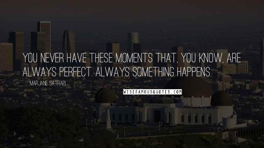 Marjane Satrapi Quotes: You never have these moments that, you know, are always perfect. Always something happens.