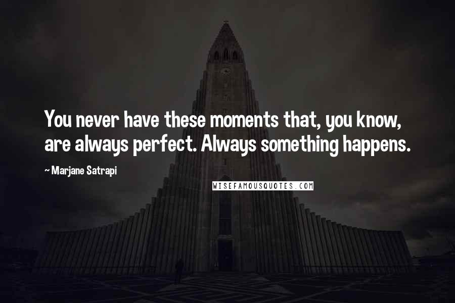 Marjane Satrapi Quotes: You never have these moments that, you know, are always perfect. Always something happens.