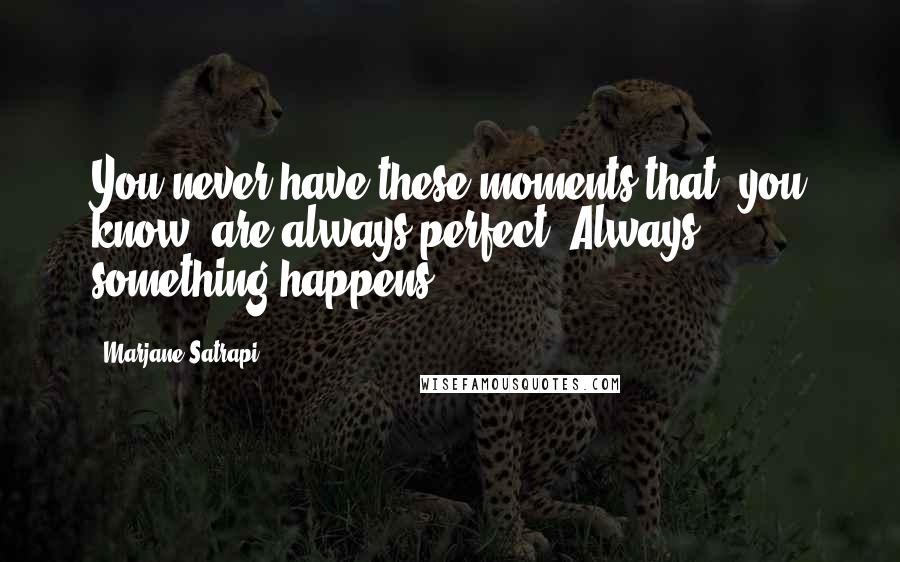 Marjane Satrapi Quotes: You never have these moments that, you know, are always perfect. Always something happens.