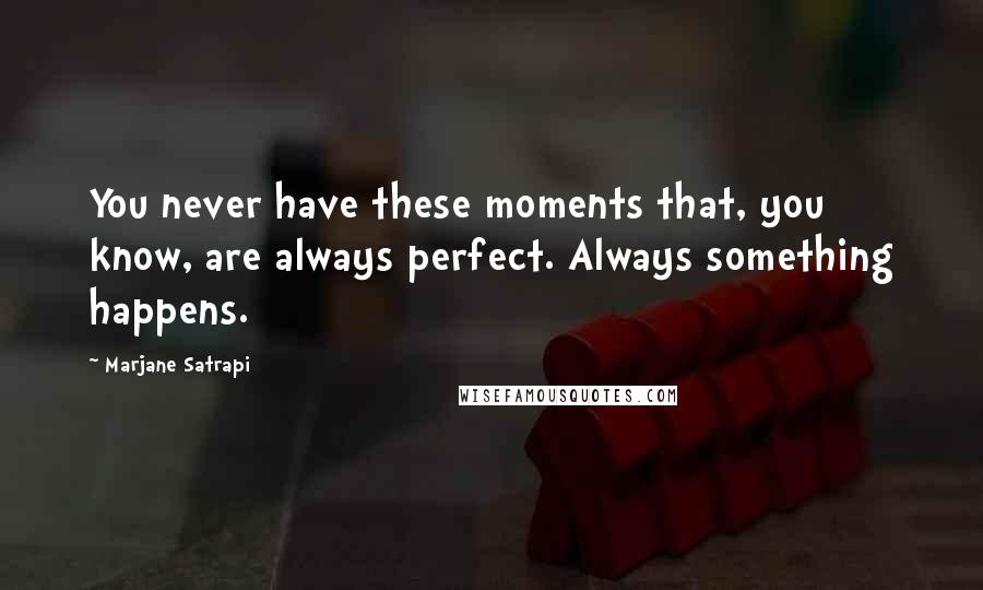 Marjane Satrapi Quotes: You never have these moments that, you know, are always perfect. Always something happens.