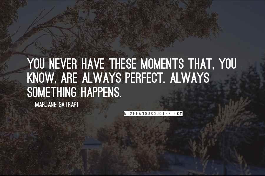 Marjane Satrapi Quotes: You never have these moments that, you know, are always perfect. Always something happens.