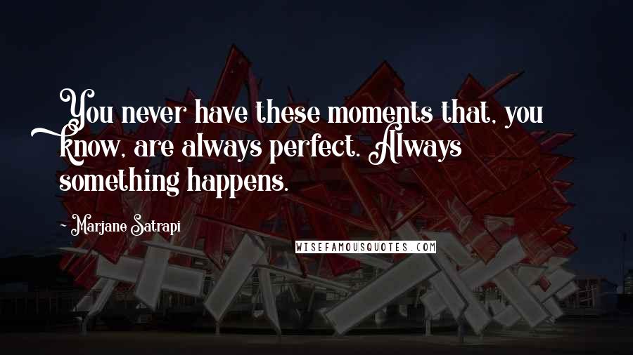 Marjane Satrapi Quotes: You never have these moments that, you know, are always perfect. Always something happens.