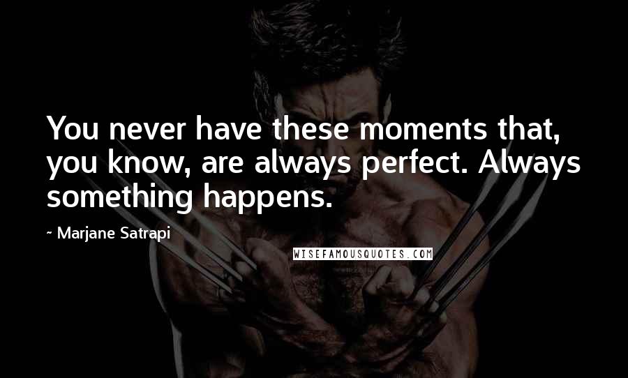 Marjane Satrapi Quotes: You never have these moments that, you know, are always perfect. Always something happens.