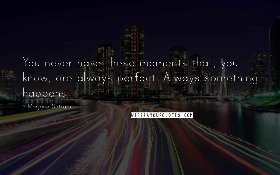 Marjane Satrapi Quotes: You never have these moments that, you know, are always perfect. Always something happens.