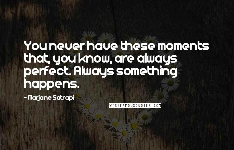 Marjane Satrapi Quotes: You never have these moments that, you know, are always perfect. Always something happens.