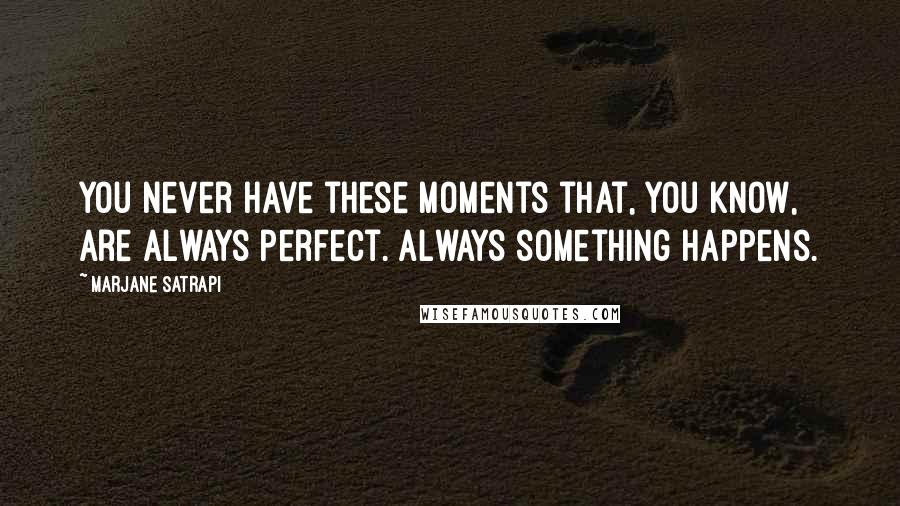 Marjane Satrapi Quotes: You never have these moments that, you know, are always perfect. Always something happens.