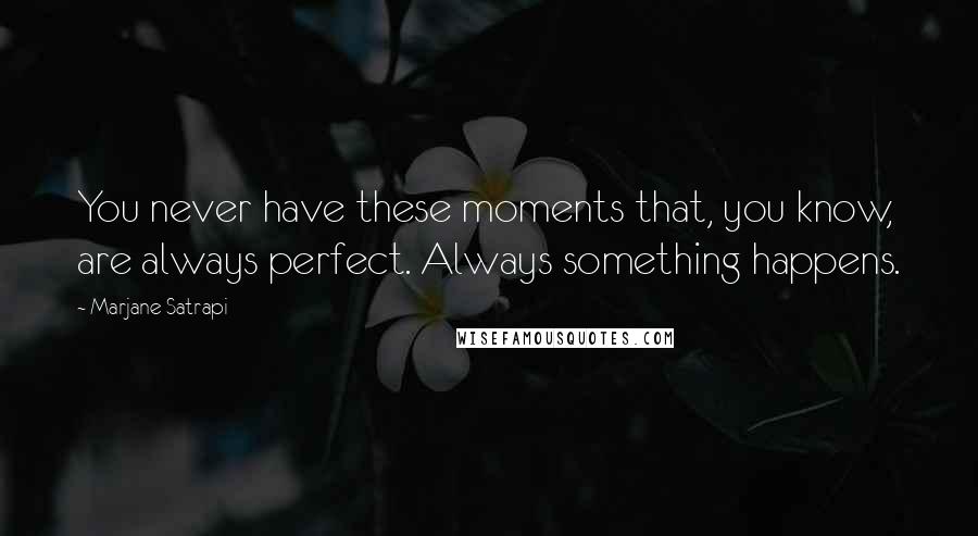 Marjane Satrapi Quotes: You never have these moments that, you know, are always perfect. Always something happens.