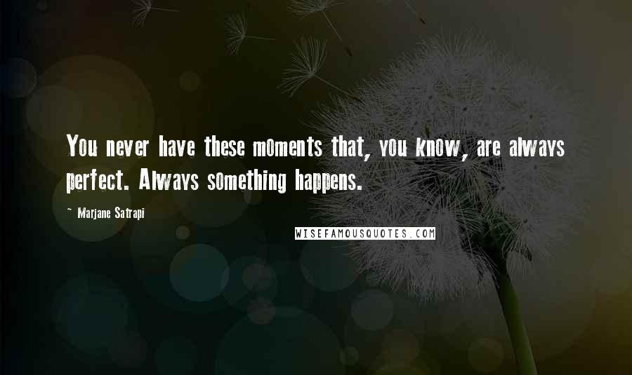 Marjane Satrapi Quotes: You never have these moments that, you know, are always perfect. Always something happens.