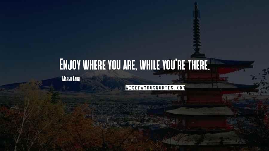 Marji Laine Quotes: Enjoy where you are, while you're there.