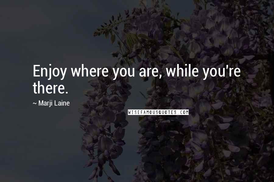 Marji Laine Quotes: Enjoy where you are, while you're there.